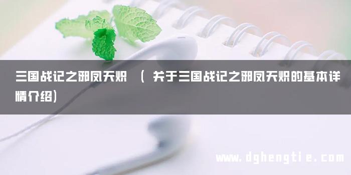 三国战记之邪凤天炽 (关于三国战记之邪凤天炽的基本详情介绍)